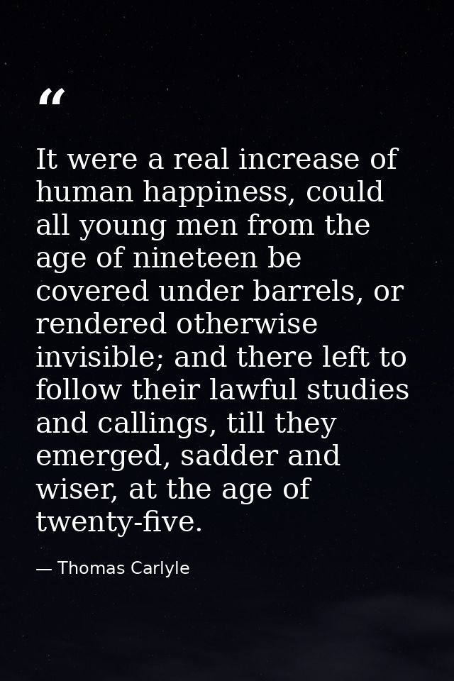 It were a real increase of human happiness, could all young men from the age of nineteen be covered under barrels, or re — Thomas Carlyle