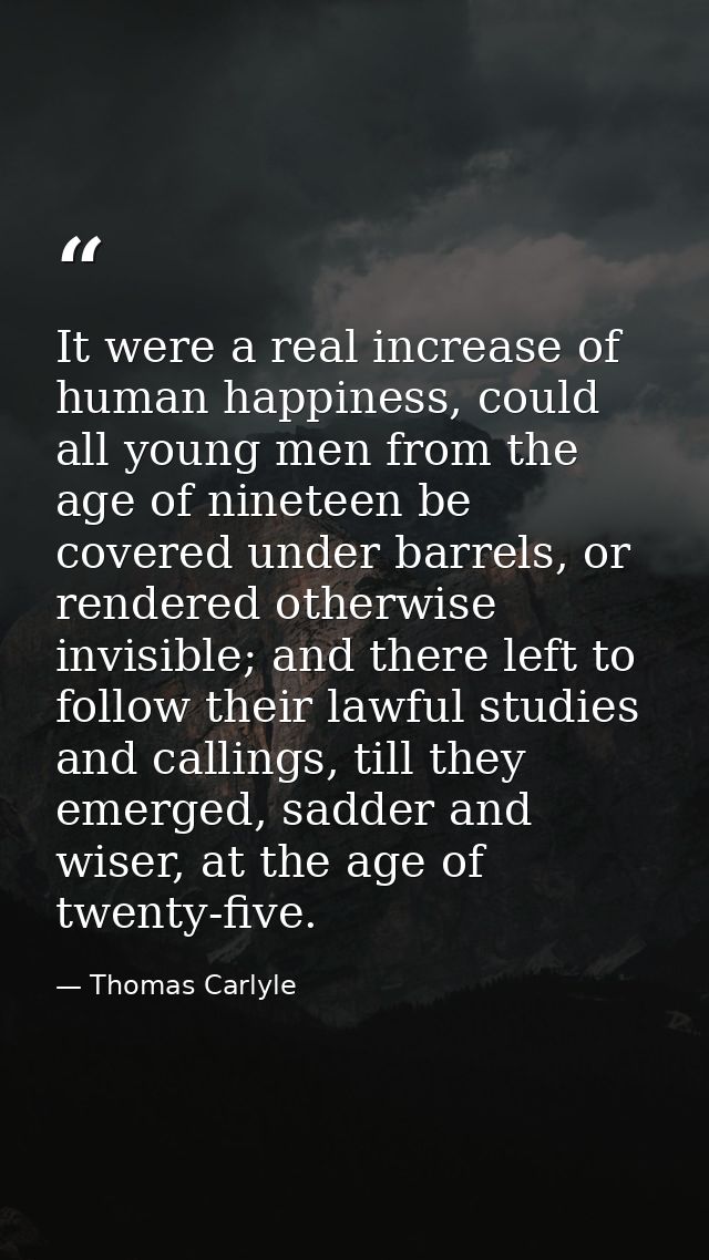 It were a real increase of human happiness, could all young men from the age of nineteen be covered under barrels, or re — Thomas Carlyle