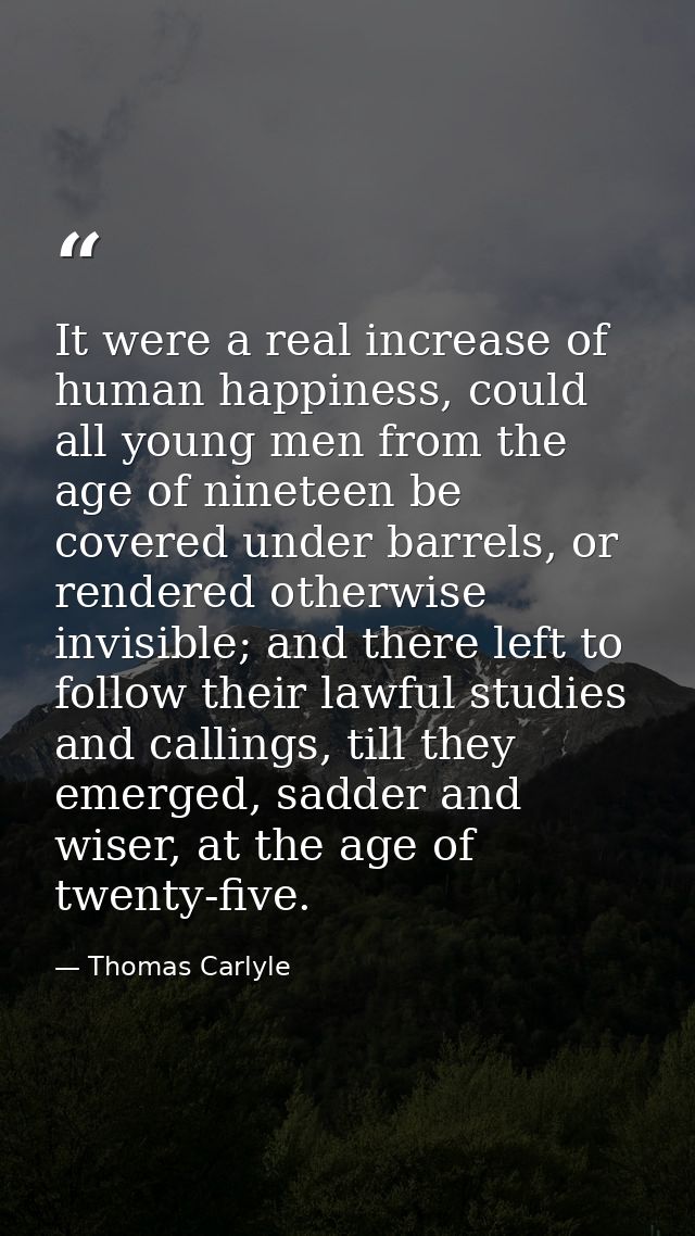 It were a real increase of human happiness, could all young men from the age of nineteen be covered under barrels, or re — Thomas Carlyle