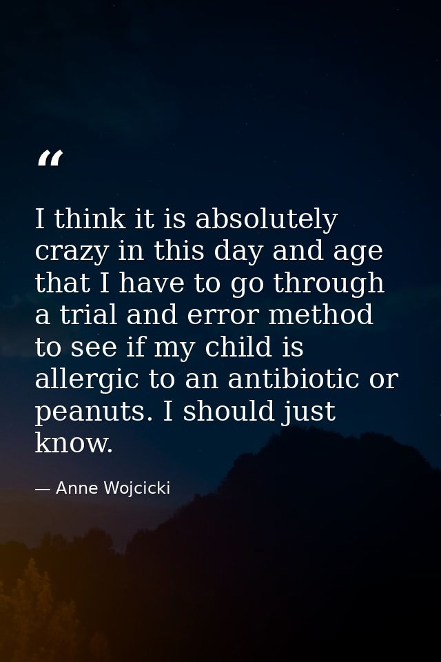 I think it is absolutely crazy in this day and age that I have to go through a trial and error method to see if my child — Anne Wojcicki