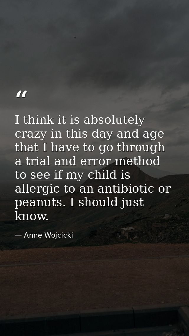 I think it is absolutely crazy in this day and age that I have to go through a trial and error method to see if my child — Anne Wojcicki