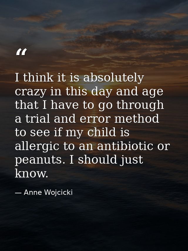 I think it is absolutely crazy in this day and age that I have to go through a trial and error method to see if my child — Anne Wojcicki