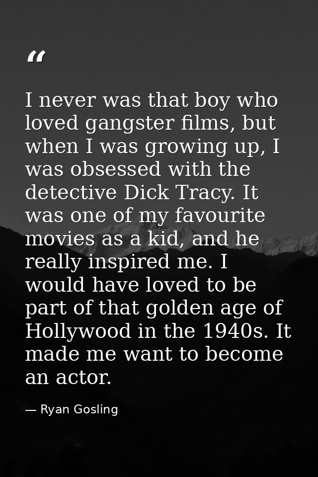 I never was that boy who loved gangster films, but when I was growing up, I was obsessed with the detective Dick Tracy.  — Ryan Gosling