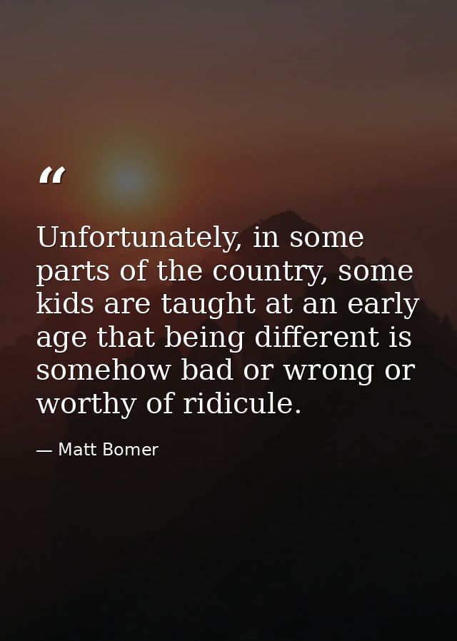 Unfortunately, in some parts of the country, some kids are taught at an early age that being different is somehow bad or — Matt Bomer