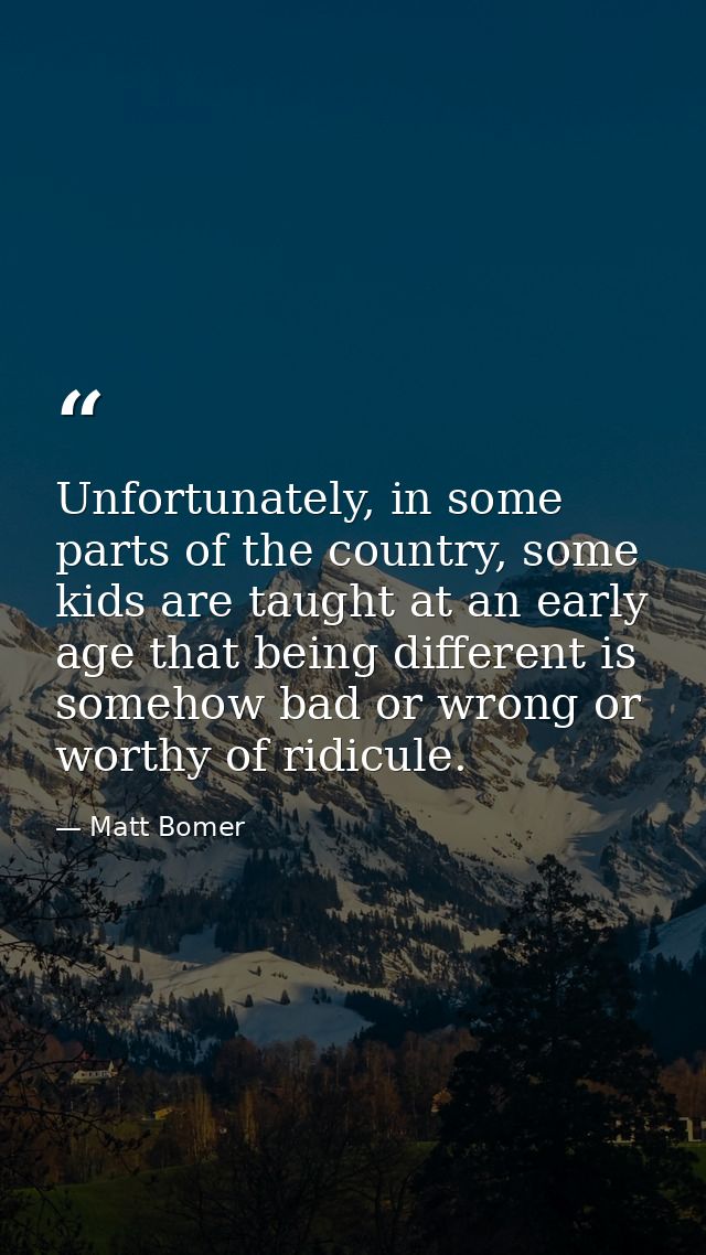 Unfortunately, in some parts of the country, some kids are taught at an early age that being different is somehow bad or — Matt Bomer