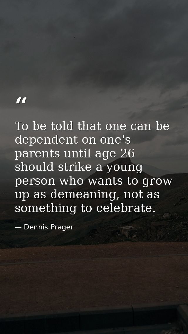 To be told that one can be dependent on one's parents until age 26 should strike a young person who wants to grow up as  — Dennis Prager