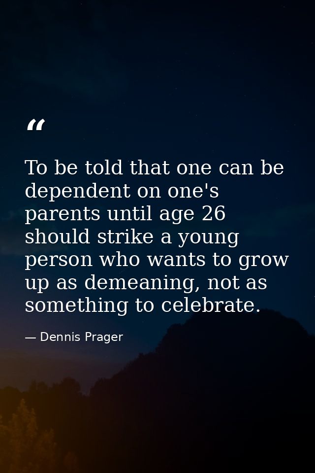 To be told that one can be dependent on one's parents until age 26 should strike a young person who wants to grow up as  — Dennis Prager