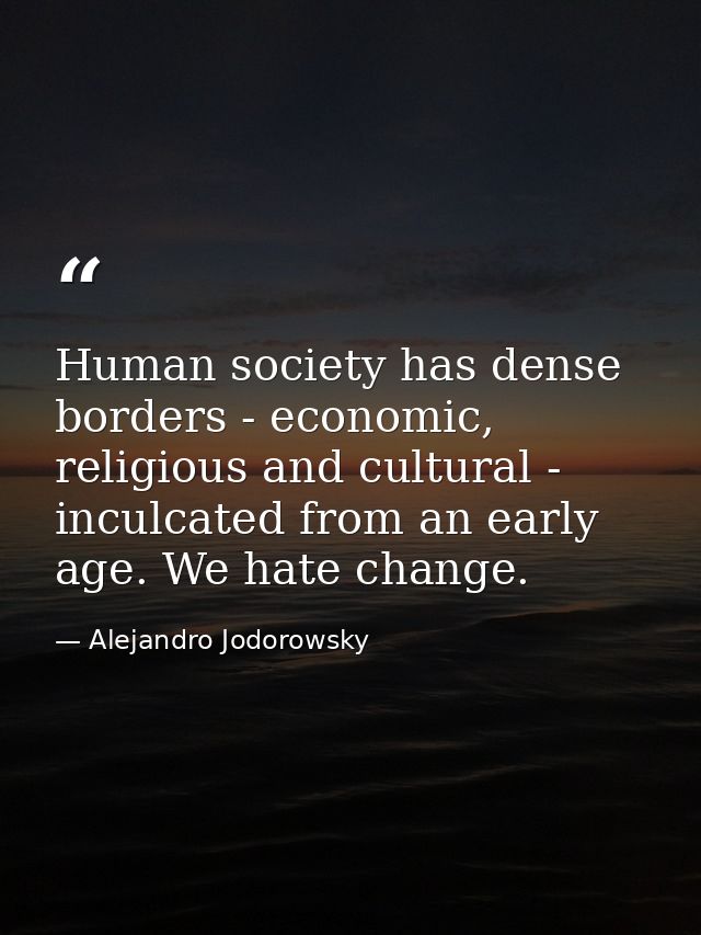 Human society has dense borders - economic, religious and cultural - inculcated from an early age. We hate change. — Alejandro Jodorowsky