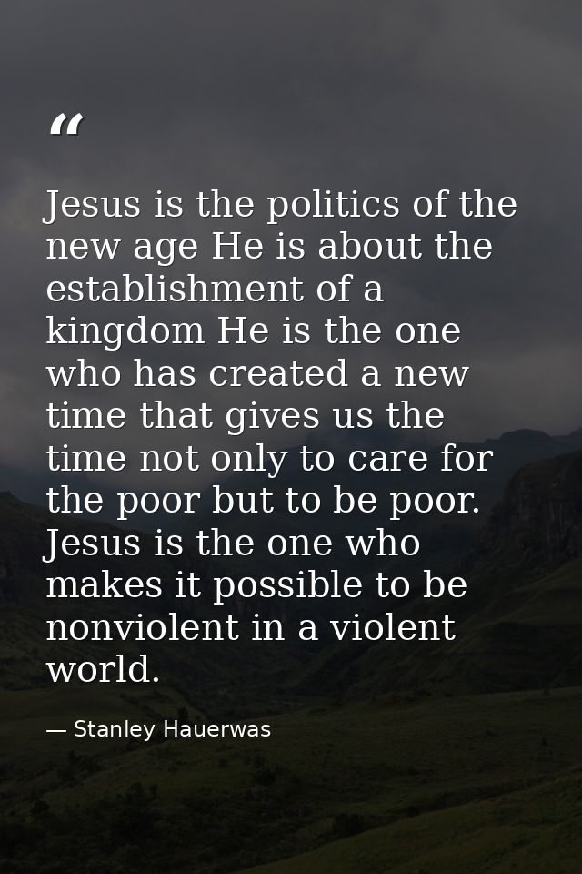 Jesus is the politics of the new age He is about the establishment of a kingdom He is the one who has created a new time — Stanley Hauerwas