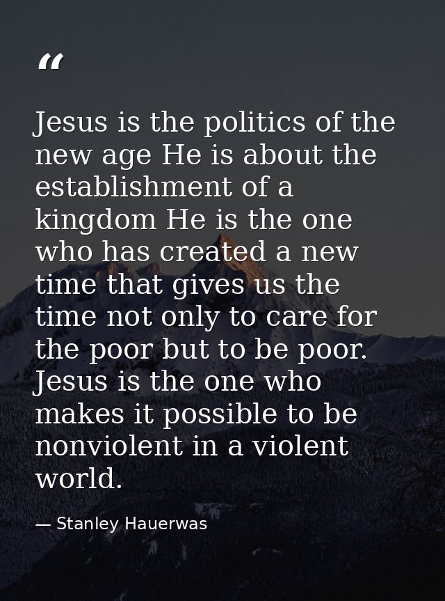 Jesus is the politics of the new age He is about the establishment of a kingdom He is the one who has created a new time — Stanley Hauerwas