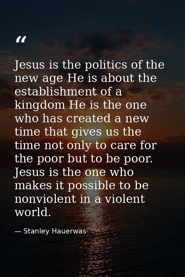 Jesus is the politics of the new age He is about the establishment of a kingdom He is the one who has created a new time — Stanley Hauerwas