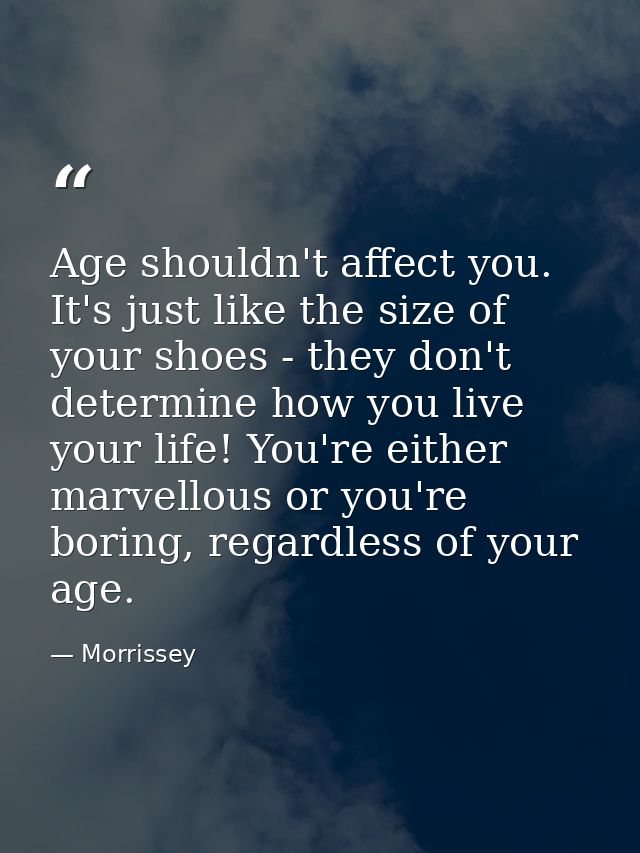 Age shouldn't affect you. It's just like the size of your shoes - they don't determine how you live your life! You're ei — Morrissey