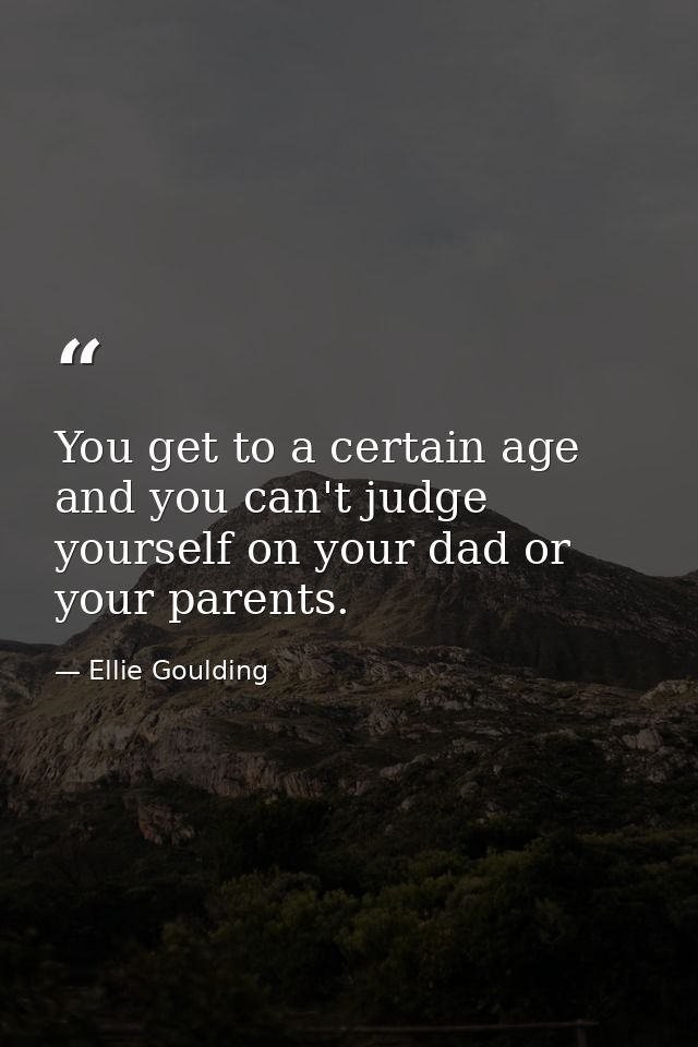 You get to a certain age and you can't judge yourself on your dad or your parents. — Ellie Goulding