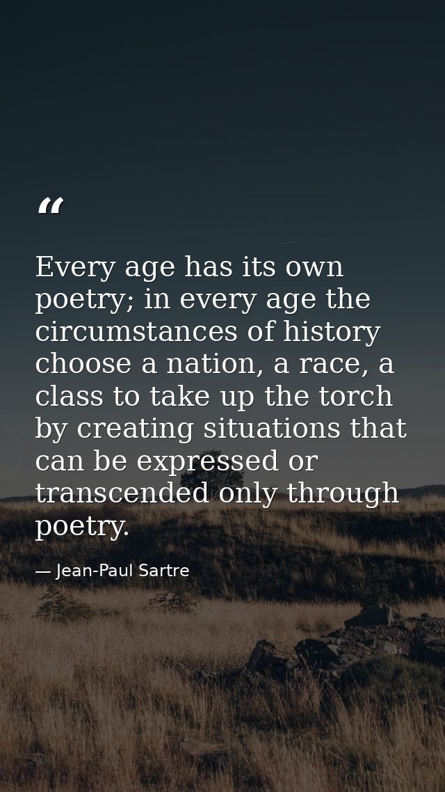 Every age has its own poetry; in every age the circumstances of history choose a nation, a race, a class to take up the  — Jean-Paul Sartre