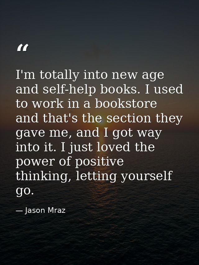 I'm totally into new age and self-help books. I used to work in a bookstore and that's the section they gave me, and I g — Jason Mraz