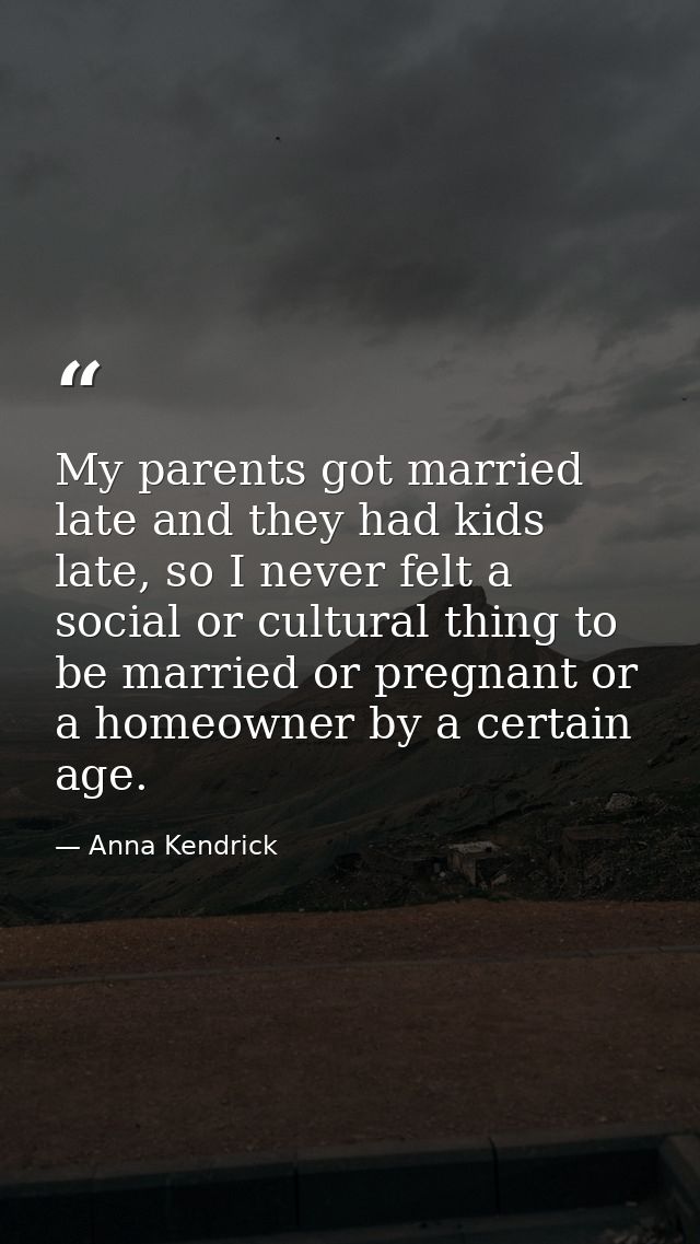 My parents got married late and they had kids late, so I never felt a social or cultural thing to be married or pregnant — Anna Kendrick
