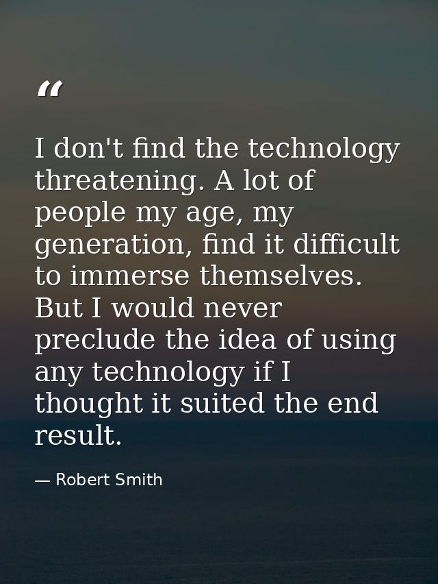 I don't find the technology threatening. A lot of people my age, my generation, find it difficult to immerse themselves. — Robert Smith