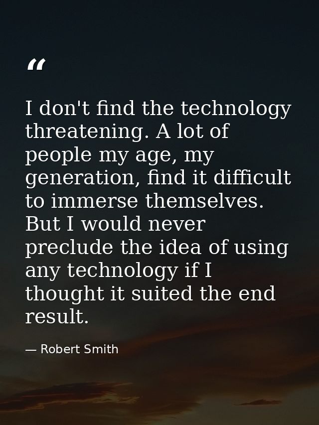 I don't find the technology threatening. A lot of people my age, my generation, find it difficult to immerse themselves. — Robert Smith