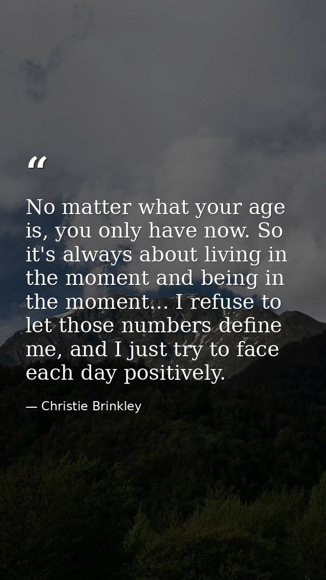 No matter what your age is, you only have now. So it's always about living in the moment and being in the moment... I re — Christie Brinkley