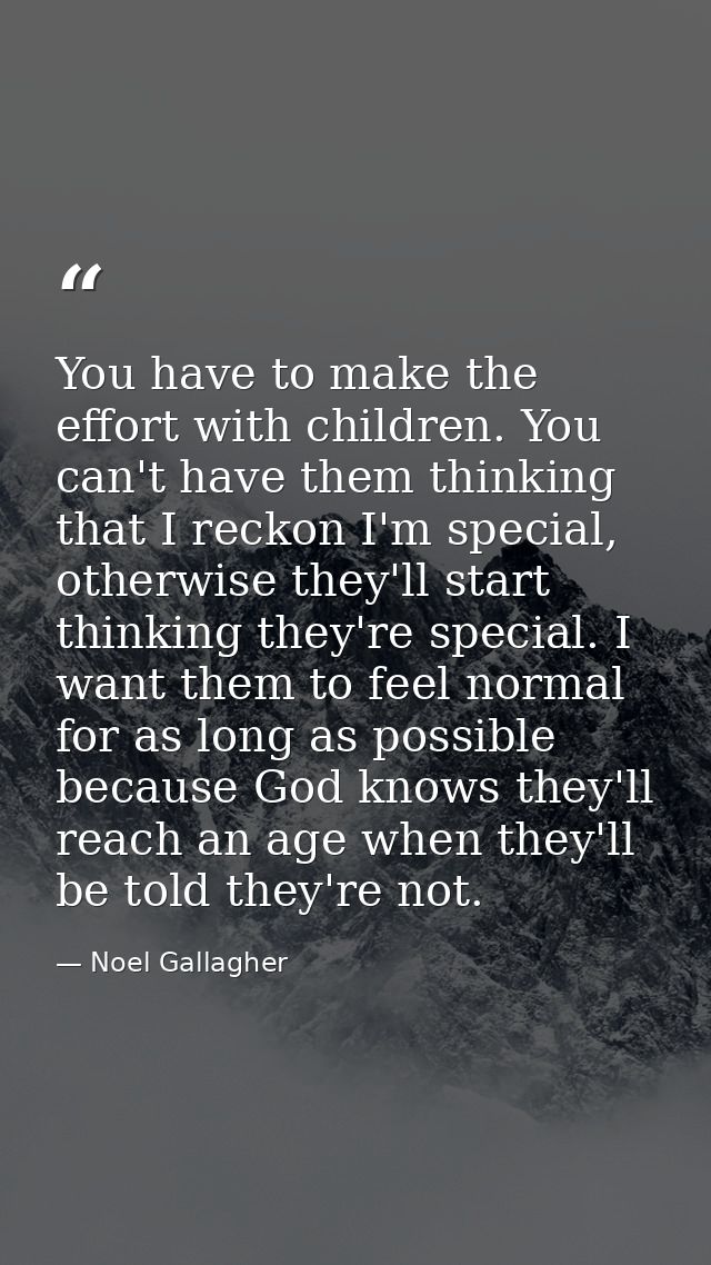 You have to make the effort with children. You can't have them thinking that I reckon I'm special, otherwise they'll sta — Noel Gallagher