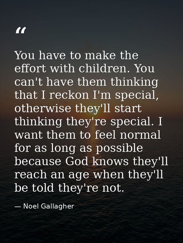 You have to make the effort with children. You can't have them thinking that I reckon I'm special, otherwise they'll sta — Noel Gallagher
