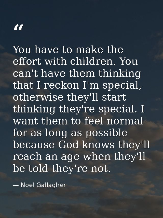 You have to make the effort with children. You can't have them thinking that I reckon I'm special, otherwise they'll sta — Noel Gallagher