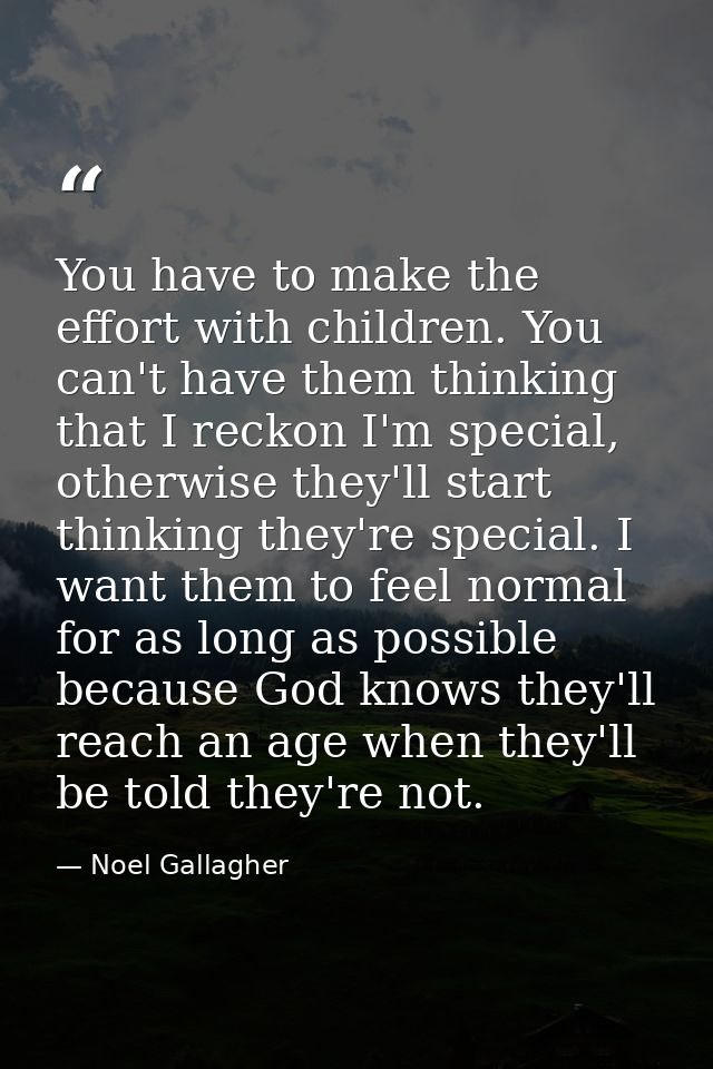 You have to make the effort with children. You can't have them thinking that I reckon I'm special, otherwise they'll sta — Noel Gallagher