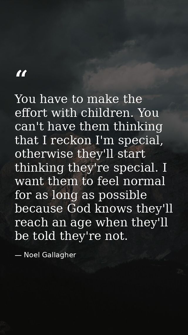 You have to make the effort with children. You can't have them thinking that I reckon I'm special, otherwise they'll sta — Noel Gallagher