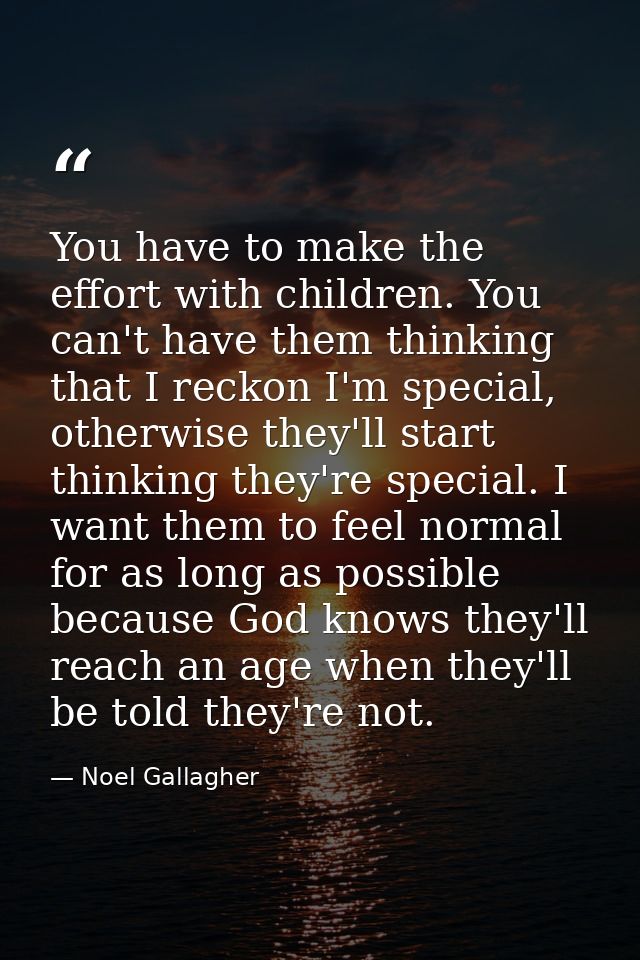 You have to make the effort with children. You can't have them thinking that I reckon I'm special, otherwise they'll sta — Noel Gallagher