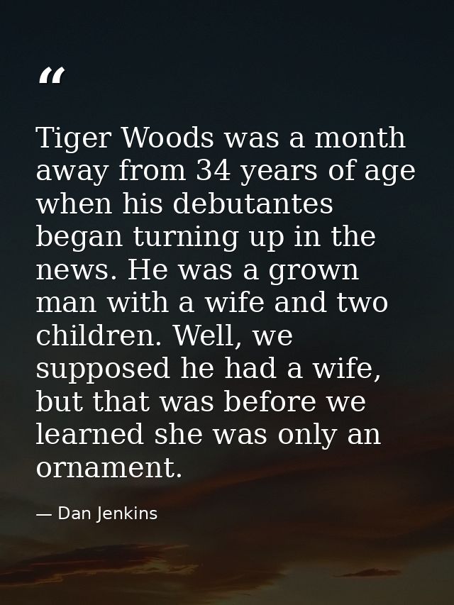 Tiger Woods was a month away from 34 years of age when his debutantes began turning up in the news. He was a grown man w — Dan Jenkins