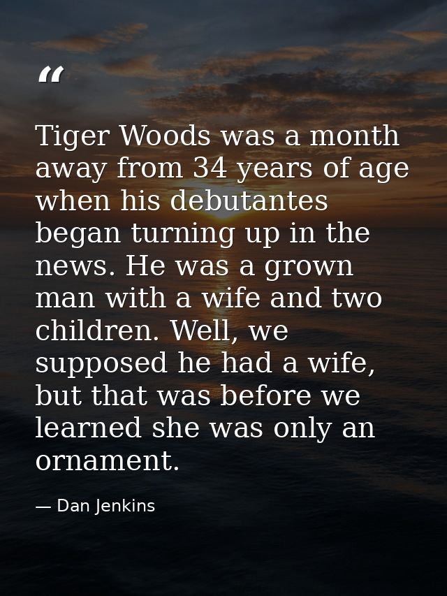 Tiger Woods was a month away from 34 years of age when his debutantes began turning up in the news. He was a grown man w — Dan Jenkins