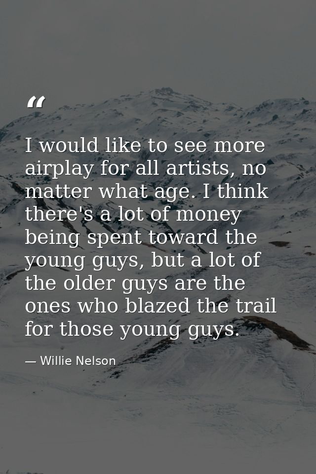 I would like to see more airplay for all artists, no matter what age. I think there's a lot of money being spent toward  — Willie Nelson