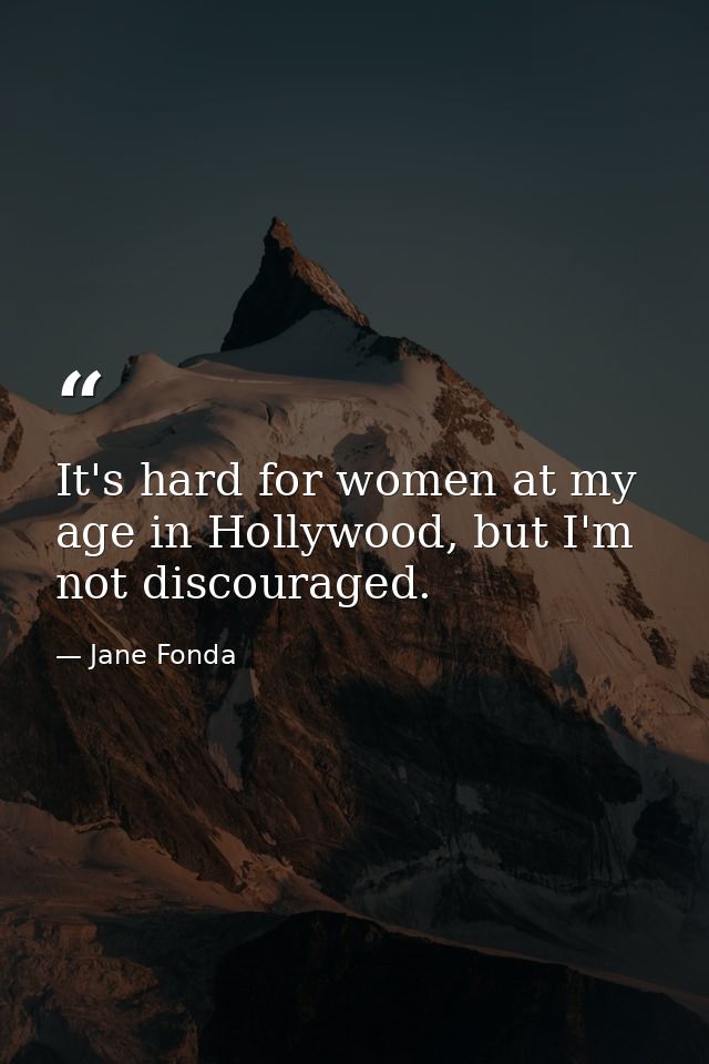 It's hard for women at my age in Hollywood, but I'm not discouraged. — Jane Fonda