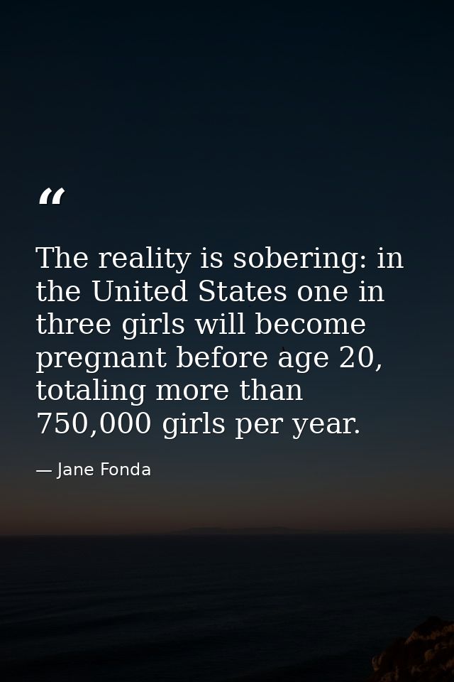 The reality is sobering: in the United States one in three girls will become pregnant before age 20, totaling more than  — Jane Fonda