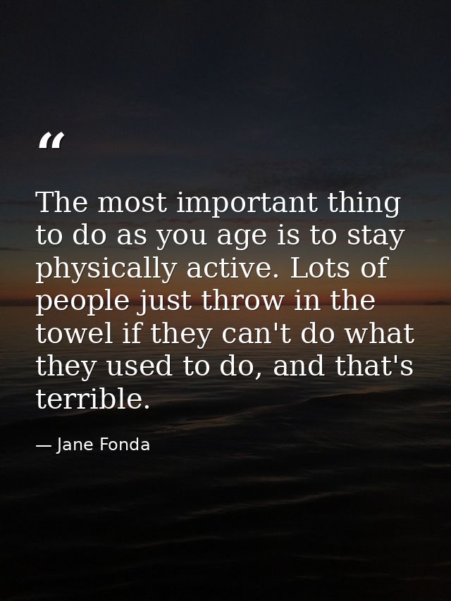 The most important thing to do as you age is to stay physically active. Lots of people just throw in the towel if they c — Jane Fonda