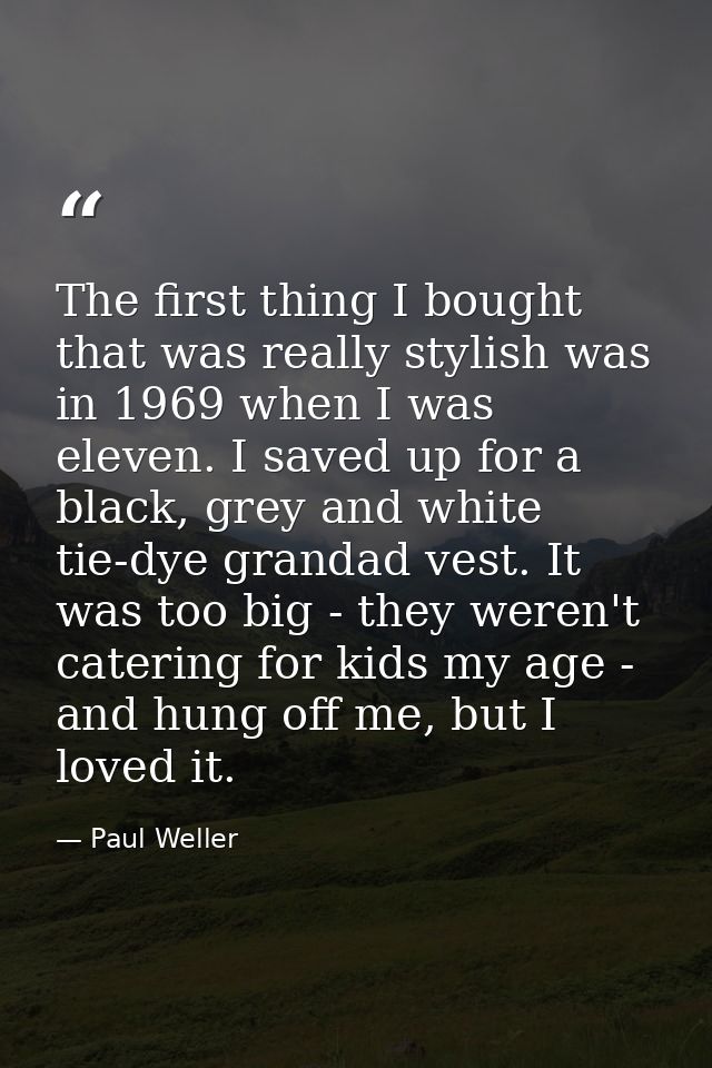 The first thing I bought that was really stylish was in 1969 when I was eleven. I saved up for a black, grey and white t — Paul Weller
