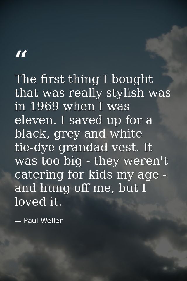 The first thing I bought that was really stylish was in 1969 when I was eleven. I saved up for a black, grey and white t — Paul Weller