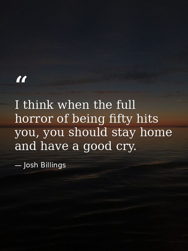 I think when the full horror of being fifty hits you, you should stay home and have a good cry. — Josh Billings