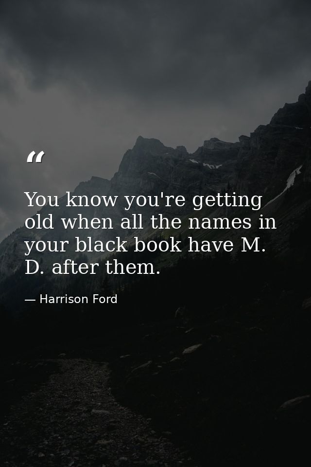 You know you're getting old when all the names in your black book have M. D. after them. — Harrison Ford