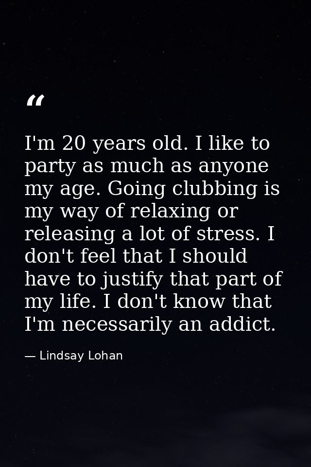I'm 20 years old. I like to party as much as anyone my age. Going clubbing is my way of relaxing or releasing a lot of s — Lindsay Lohan