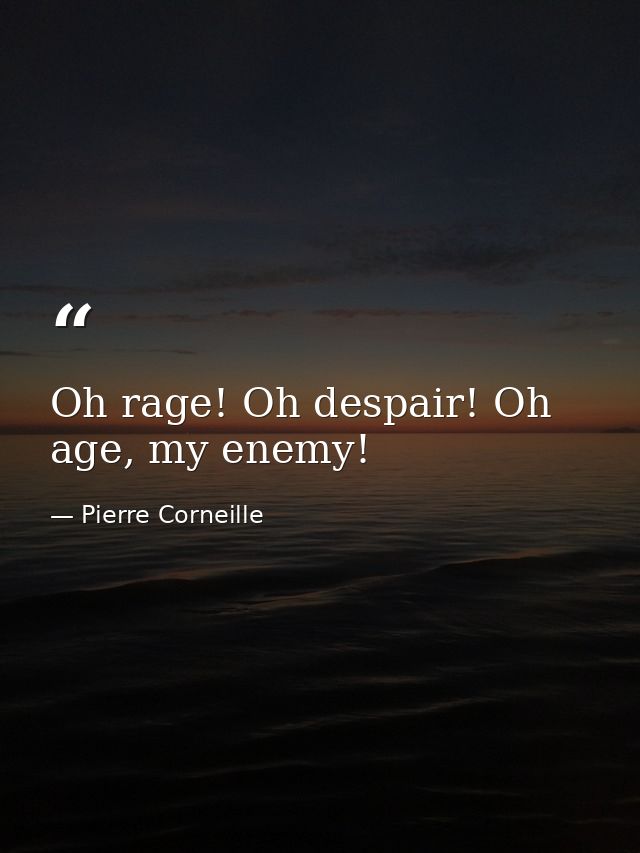 Oh rage! Oh despair! Oh age, my enemy! — Pierre Corneille