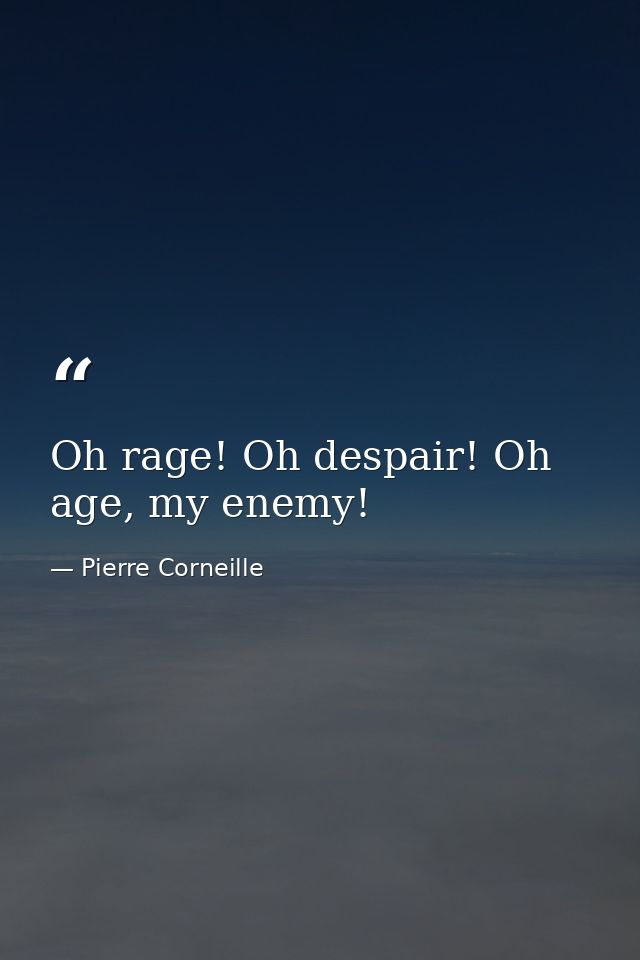 Oh rage! Oh despair! Oh age, my enemy! — Pierre Corneille