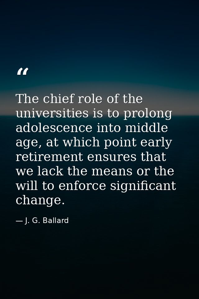 The chief role of the universities is to prolong adolescence into middle age, at which point early retirement ensures th — J. G. Ballard