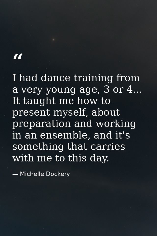 I had dance training from a very young age, 3 or 4... It taught me how to present myself, about preparation and working  — Michelle Dockery