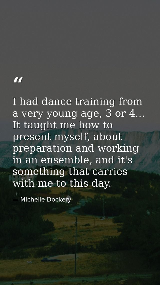I had dance training from a very young age, 3 or 4... It taught me how to present myself, about preparation and working  — Michelle Dockery