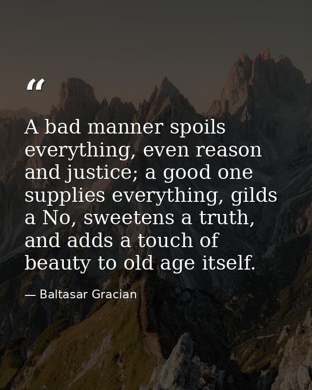 A bad manner spoils everything, even reason and justice; a good one supplies everything, gilds a No, sweetens a truth, a — Baltasar Gracian
