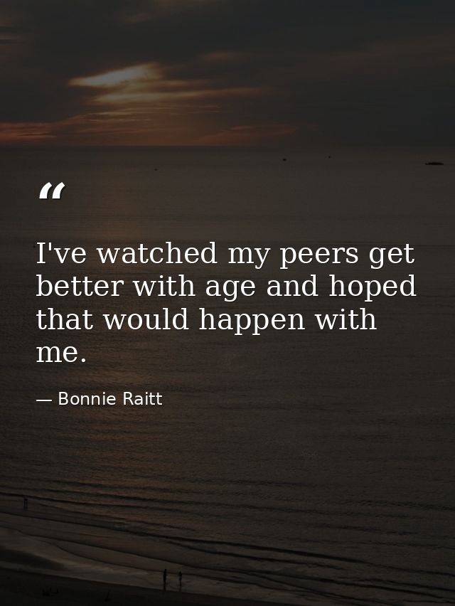 I've watched my peers get better with age and hoped that would happen with me. — Bonnie Raitt