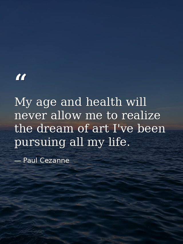 My age and health will never allow me to realize the dream of art I've been pursuing all my life. — Paul Cezanne