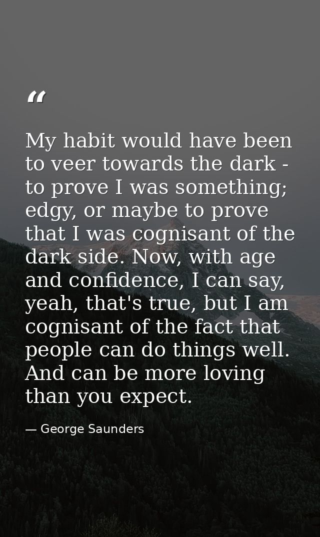 My habit would have been to veer towards the dark - to prove I was something; edgy, or maybe to prove that I was cognisa — George Saunders