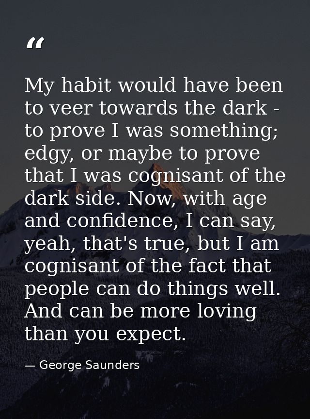 My habit would have been to veer towards the dark - to prove I was something; edgy, or maybe to prove that I was cognisa — George Saunders